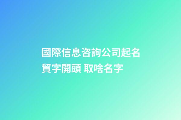 國際信息咨詢公司起名貿字開頭 取啥名字-第1張-公司起名-玄機派